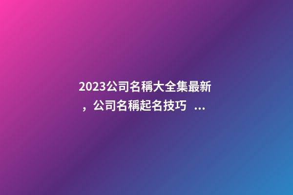 2023公司名稱大全集最新，公司名稱起名技巧？-第1張-公司起名-玄機派